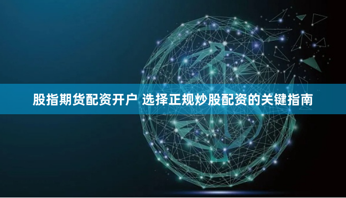 股指期货配资开户 选择正规炒股配资的关键指南