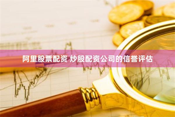 阿里股票配资 炒股配资公司的信誉评估