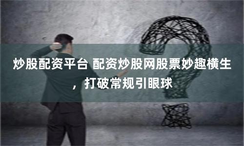 炒股配资平台 配资炒股网股票妙趣横生，打破常规引眼球