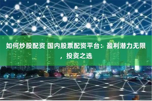 如何炒股配资 国内股票配资平台：盈利潜力无限，投资之选