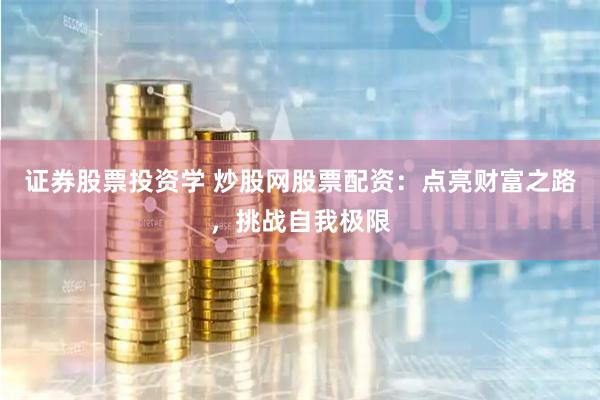 证券股票投资学 炒股网股票配资：点亮财富之路，挑战自我极限
