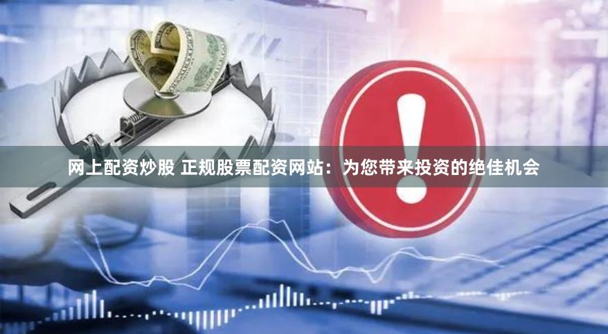 网上配资炒股 正规股票配资网站：为您带来投资的绝佳机会