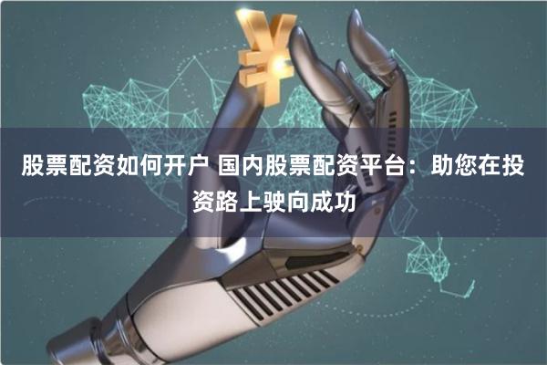 股票配资如何开户 国内股票配资平台：助您在投资路上驶向成功