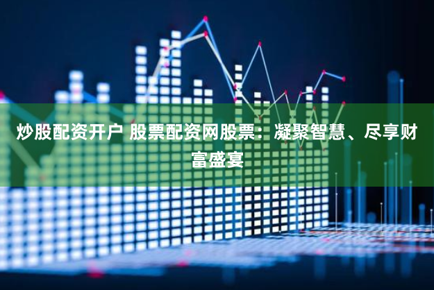 炒股配资开户 股票配资网股票：凝聚智慧、尽享财富盛宴