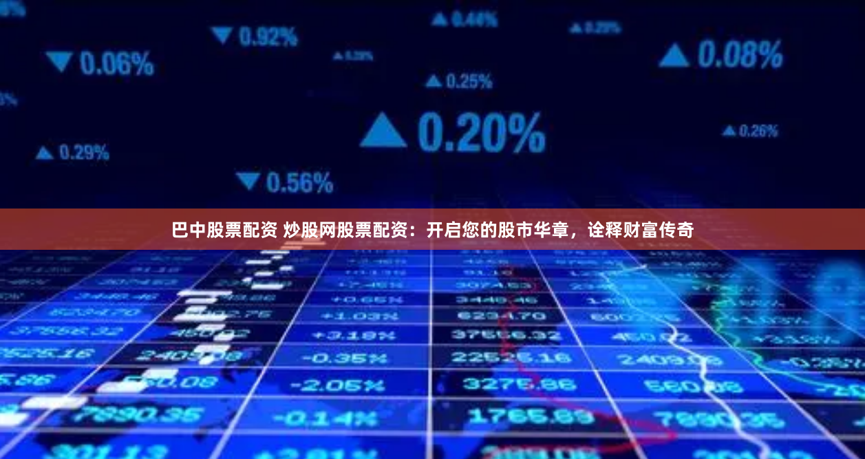 巴中股票配资 炒股网股票配资：开启您的股市华章，诠释财富传奇