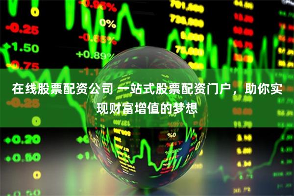 在线股票配资公司 一站式股票配资门户，助你实现财富增值的梦想
