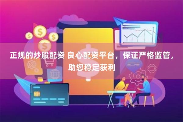正规的炒股配资 良心配资平台，保证严格监管，助您稳定获利