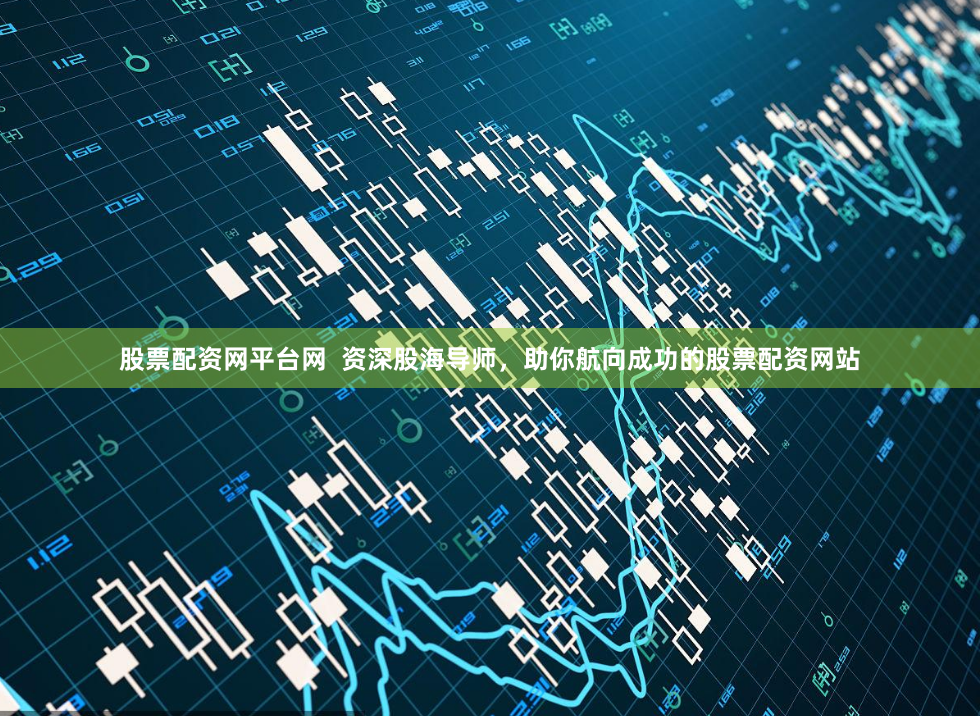 股票配资网平台网  资深股海导师，助你航向成功的股票配资网站