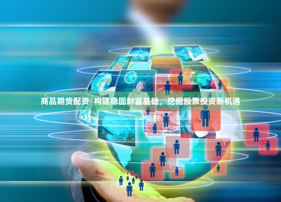 商品期货配资  构建稳固财富基础，挖掘股票投资新机遇