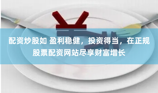 配资炒股如 盈利稳健，投资得当，在正规股票配资网站尽享财富增长