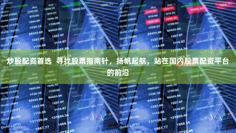 炒股配资首选  寻找股票指南针，扬帆起航，站在国内股票配资平台的前沿