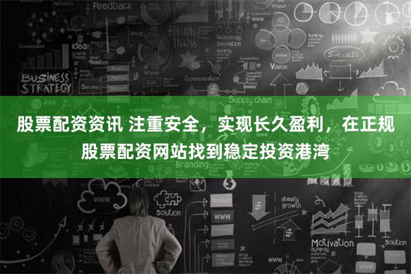 股票配资资讯 注重安全，实现长久盈利，在正规股票配资网站找到稳定投资港湾