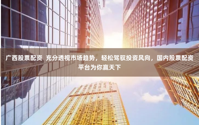 广西股票配资  充分透视市场趋势，轻松驾驭投资风向，国内股票配资平台为你赢天下