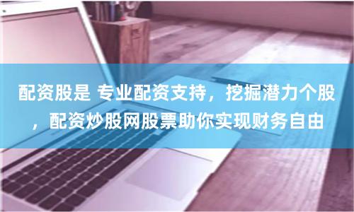 配资股是 专业配资支持，挖掘潜力个股，配资炒股网股票助你实现财务自由