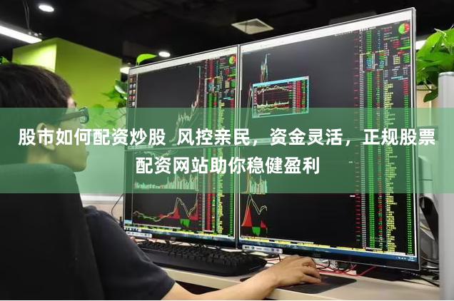 股市如何配资炒股  风控亲民，资金灵活，正规股票配资网站助你稳健盈利