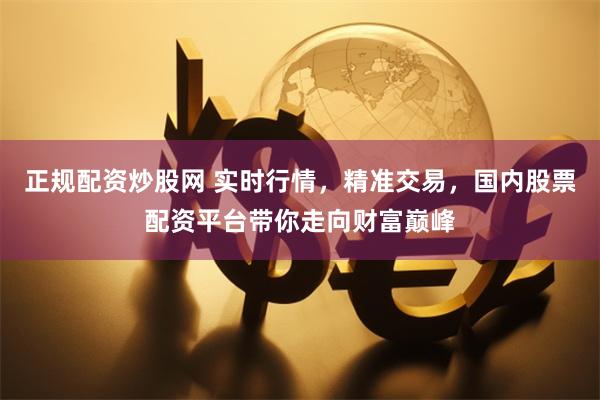 正规配资炒股网 实时行情，精准交易，国内股票配资平台带你走向财富巅峰