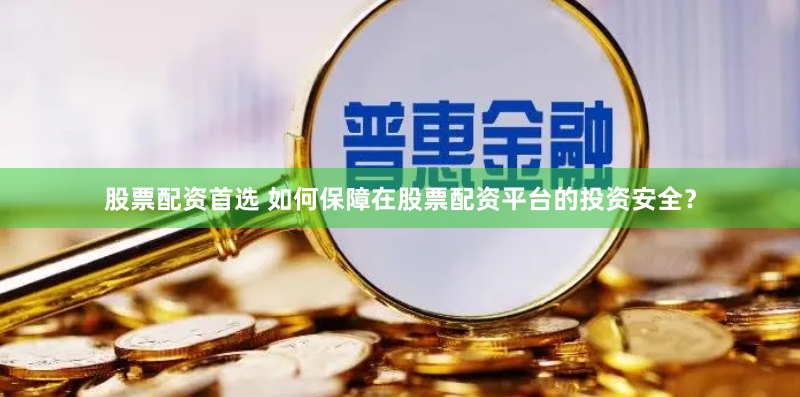 股票配资首选 如何保障在股票配资平台的投资安全？