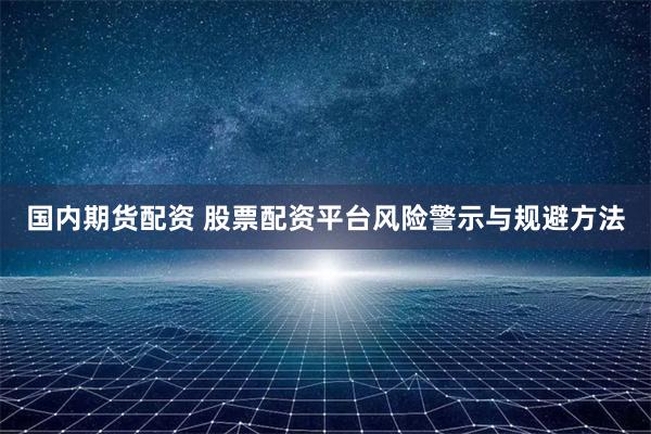国内期货配资 股票配资平台风险警示与规避方法