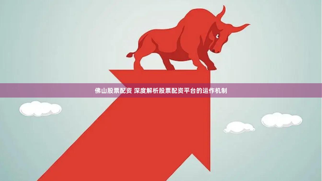 佛山股票配资 深度解析股票配资平台的运作机制