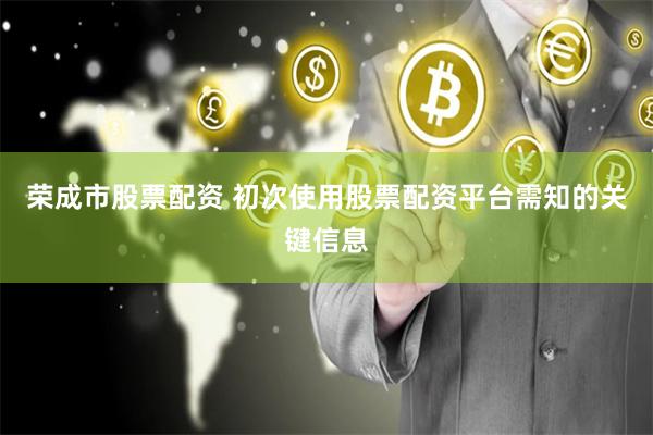 荣成市股票配资 初次使用股票配资平台需知的关键信息