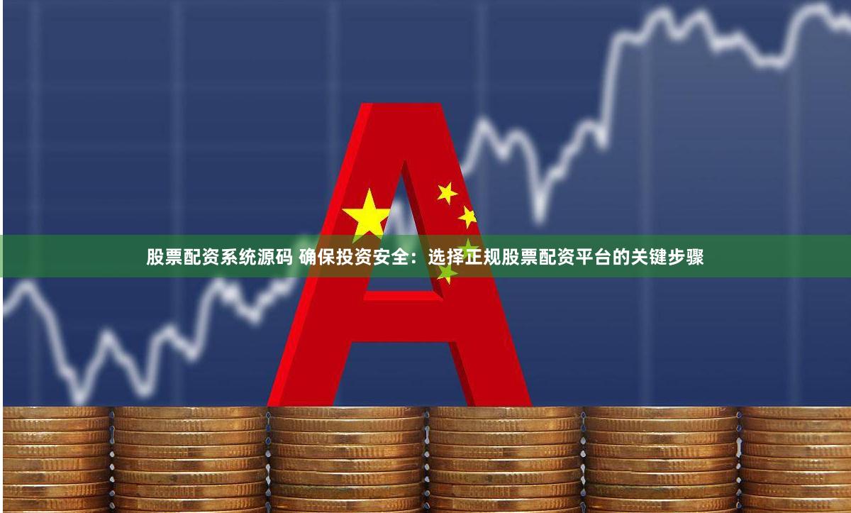 股票配资系统源码 确保投资安全：选择正规股票配资平台的关键步骤