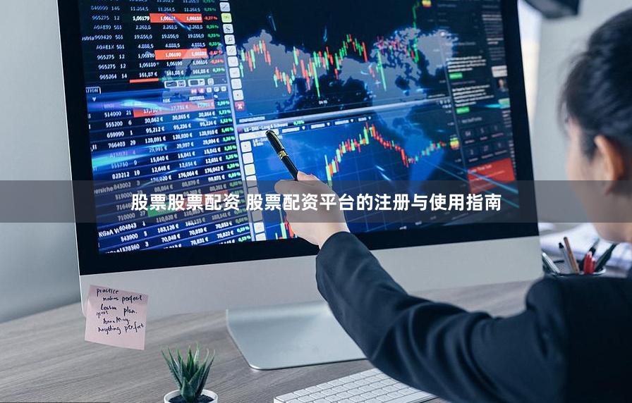 股票股票配资 股票配资平台的注册与使用指南