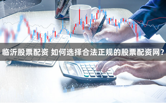临沂股票配资 如何选择合法正规的股票配资网？