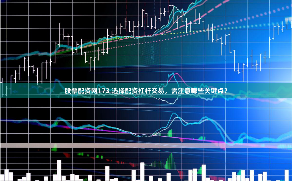 股票配资网173 选择配资杠杆交易，需注意哪些关键点？