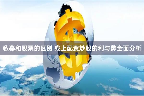 私募和股票的区别 线上配资炒股的利与弊全面分析