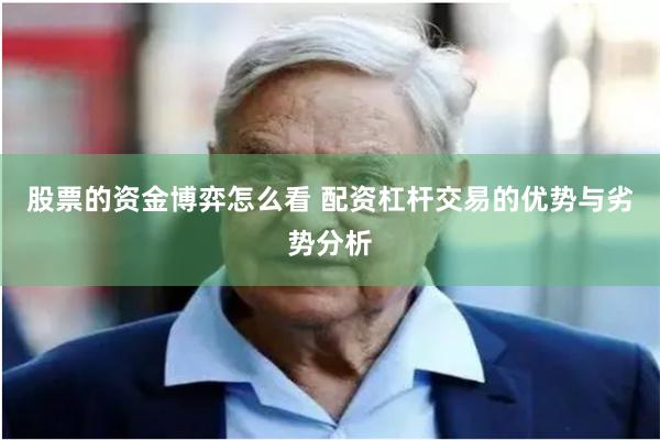 股票的资金博弈怎么看 配资杠杆交易的优势与劣势分析