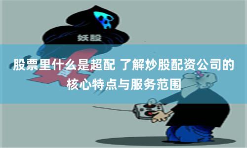 股票里什么是超配 了解炒股配资公司的核心特点与服务范围