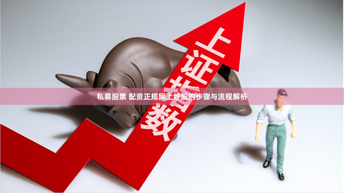 私募股票 配资正规网上炒股的步骤与流程解析