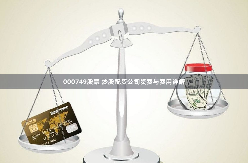 000749股票 炒股配资公司资费与费用详解