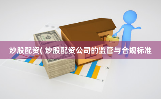 炒股配资( 炒股配资公司的监管与合规标准