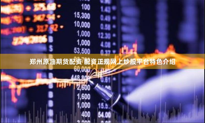 郑州原油期货配资 配资正规网上炒股平台特色介绍