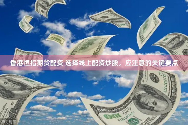 香港恒指期货配资 选择线上配资炒股，应注意的关键要点