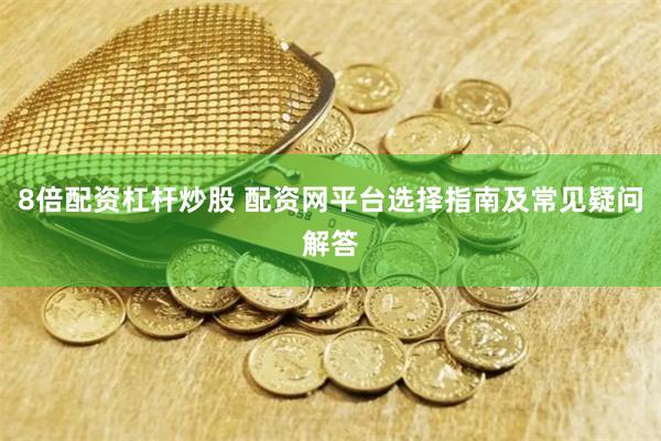 8倍配资杠杆炒股 配资网平台选择指南及常见疑问解答