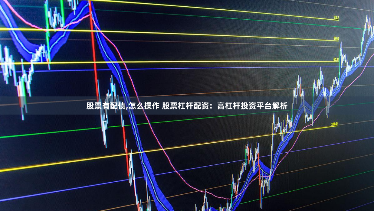 股票有配债,怎么操作 股票杠杆配资：高杠杆投资平台解析