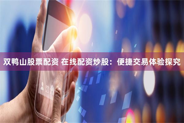 双鸭山股票配资 在线配资炒股：便捷交易体验探究