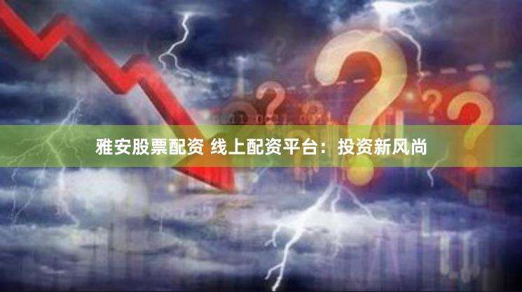 雅安股票配资 线上配资平台：投资新风尚