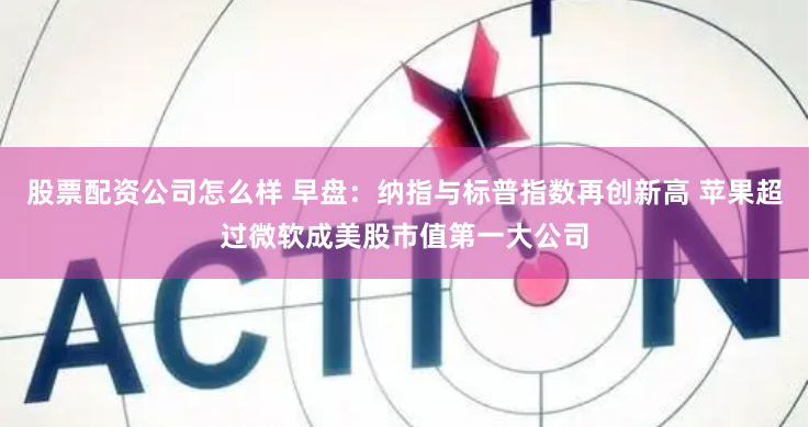 股票配资公司怎么样 早盘：纳指与标普指数再创新高 苹果超过微软成美股市值第一大公司