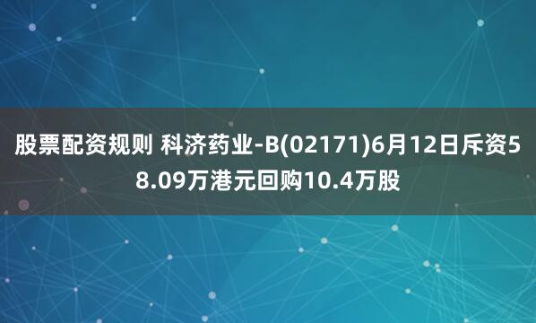 股票配资规则 科济药业-B(02171)6月12日斥资58.09万港元回购10.4万股