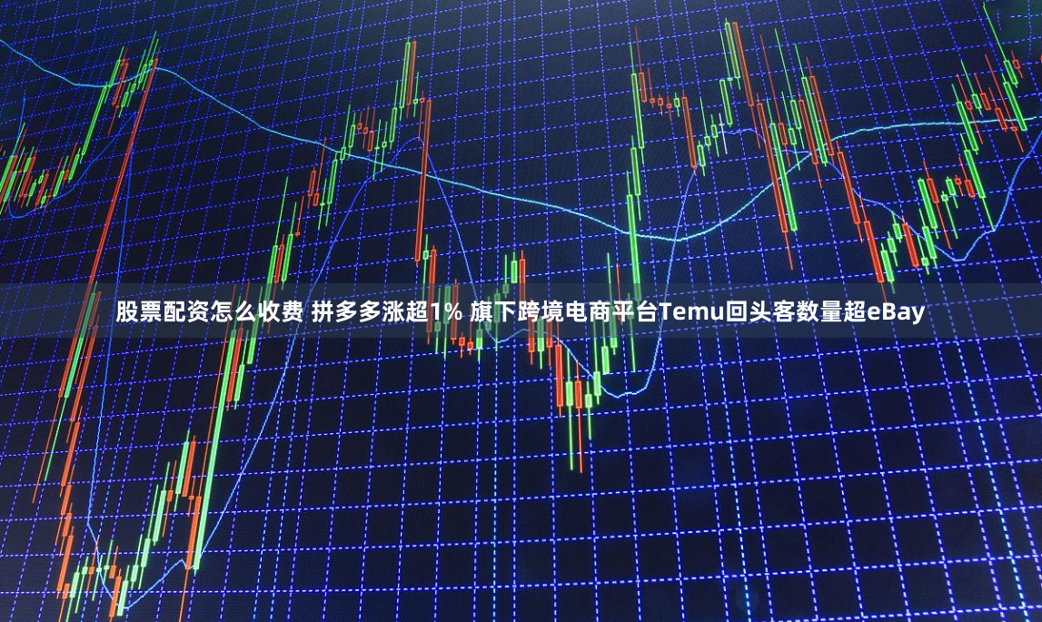 股票配资怎么收费 拼多多涨超1% 旗下跨境电商平台Temu回头客数量超eBay
