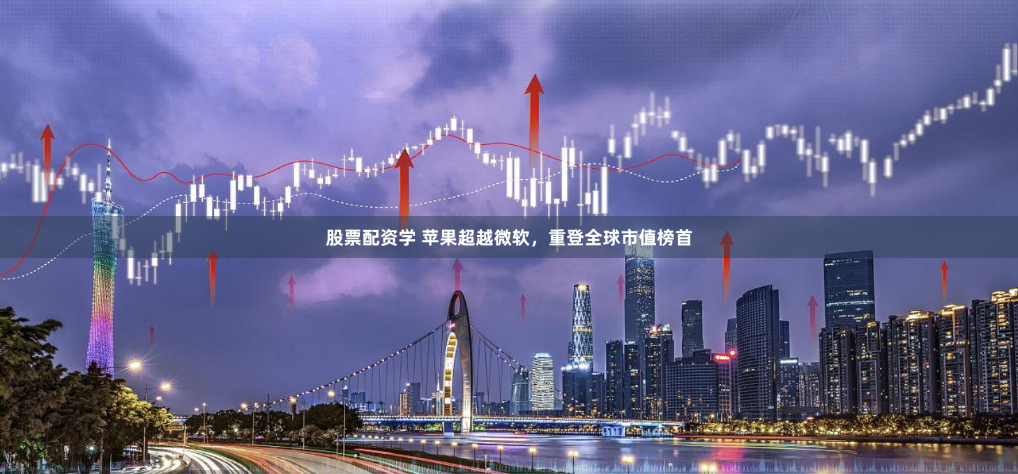 股票配资学 苹果超越微软，重登全球市值榜首