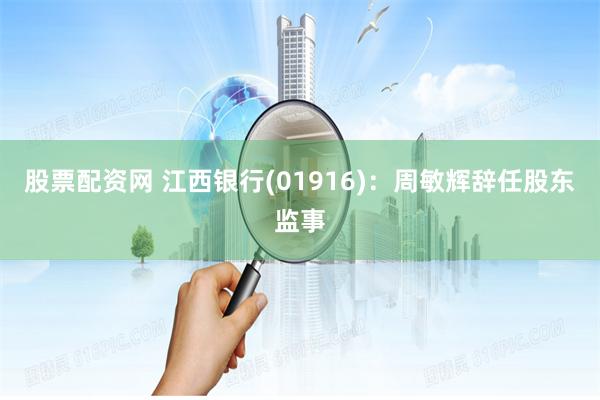 股票配资网 江西银行(01916)：周敏辉辞任股东监事