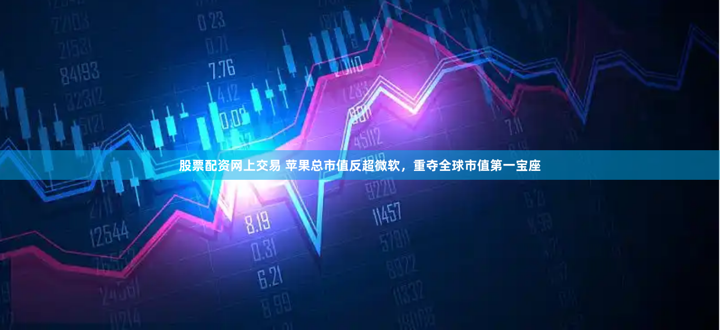 股票配资网上交易 苹果总市值反超微软，重夺全球市值第一宝座