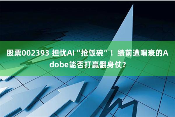 股票002393 担忧AI“抢饭碗”！绩前遭唱衰的Adobe能否打赢翻身仗？