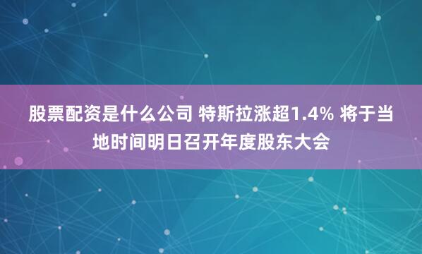 股票配资是什么公司 特斯拉涨超1.4% 将于当地时间明日召开年度股东大会