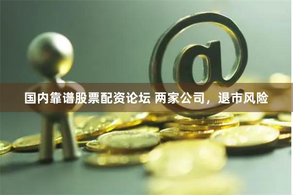 国内靠谱股票配资论坛 两家公司，退市风险