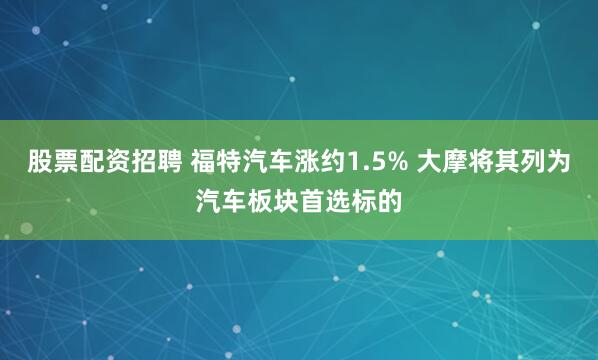 股票配资招聘 福特汽车涨约1.5% 大摩将其列为汽车板块首选标的
